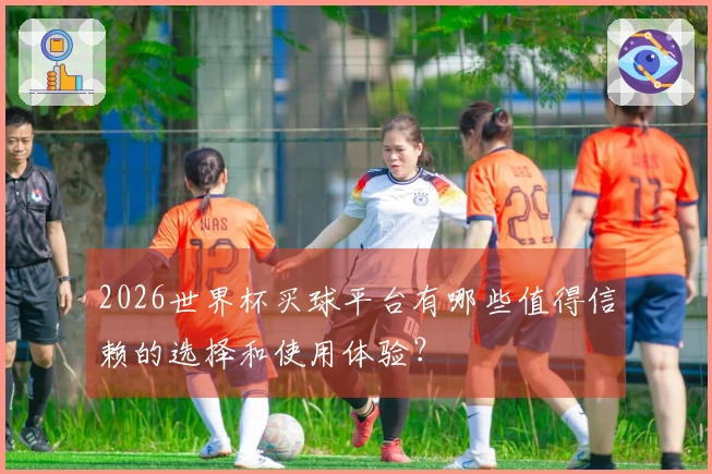 2026世界杯买球平台有哪些值得信赖的选择和使用体验？