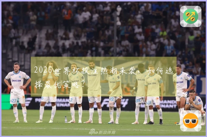 2026世界杯投注热潮来袭，如何选择最优策略？