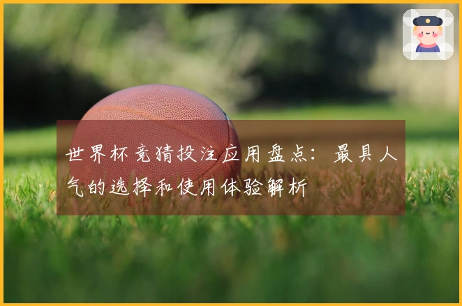 世界杯竞猜投注应用盘点：最具人气的选择和使用体验解析
