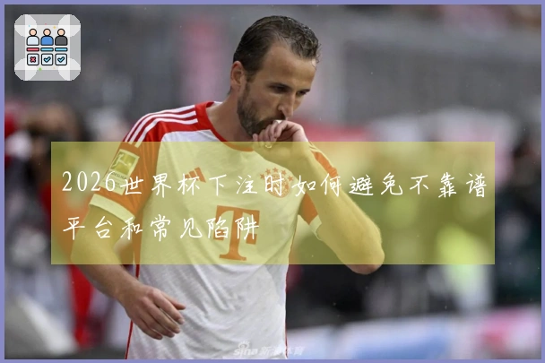 2026世界杯下注时如何避免不靠谱平台和常见陷阱