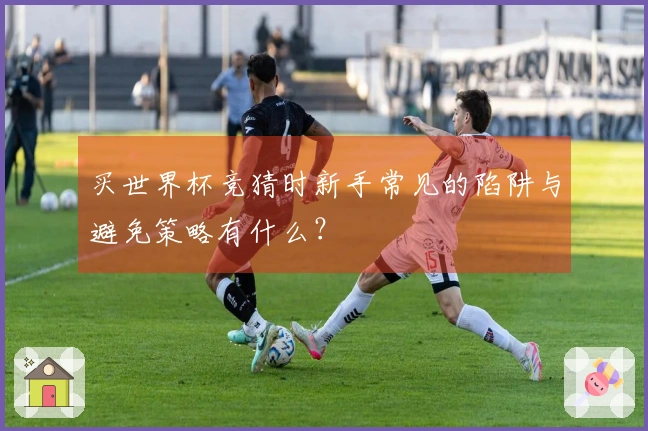 买世界杯竞猜时新手常见的陷阱与避免策略有什么？