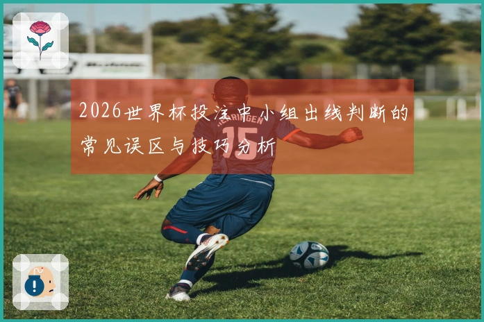 2026世界杯投注中小组出线判断的常见误区与技巧分析