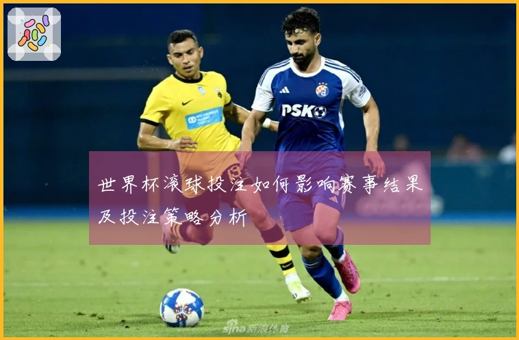 世界杯滚球投注如何影响赛事结果及投注策略分析