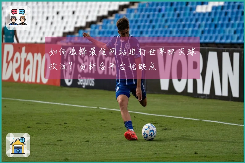 如何选择最佳网站进行世界杯买球投注？分析各平台优缺点