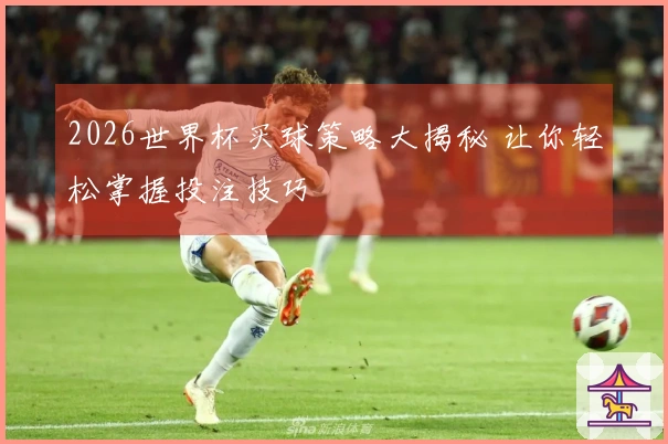 2026世界杯买球策略大揭秘 让你轻松掌握投注技巧