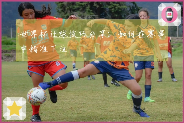 世界杯让球技巧分享：如何在赛事中精准下注