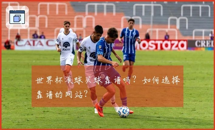 世界杯滚球买球靠谱吗？如何选择靠谱的网站？