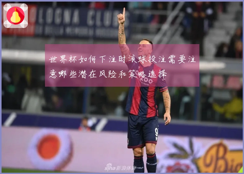 世界杯如何下注时滚球投注需要注意哪些潜在风险和策略选择