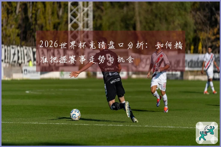 2026世界杯竞猜盘口分析：如何精准把握赛事走势与机会