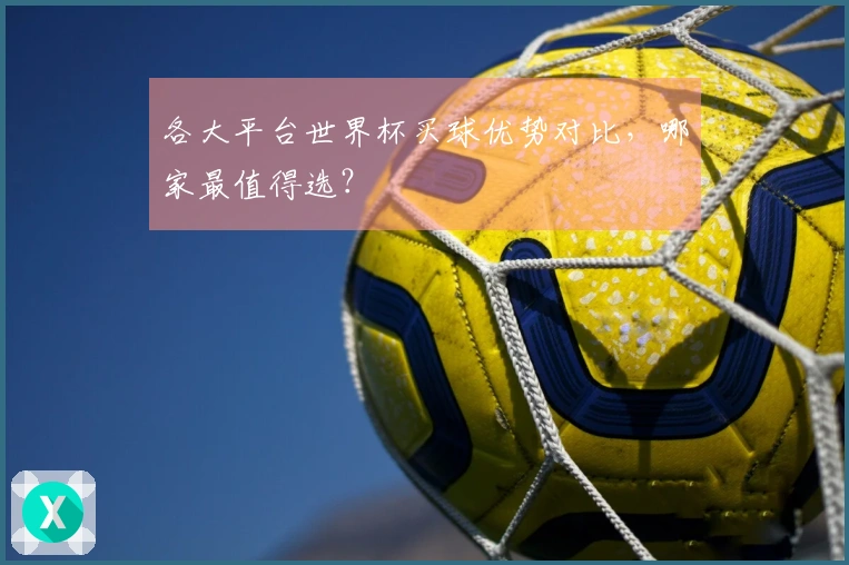 各大平台世界杯买球优势对比，哪家最值得选？