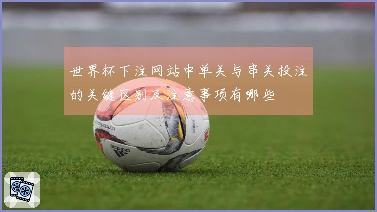 世界杯下注网站中单关与串关投注的关键区别及注意事项有哪些