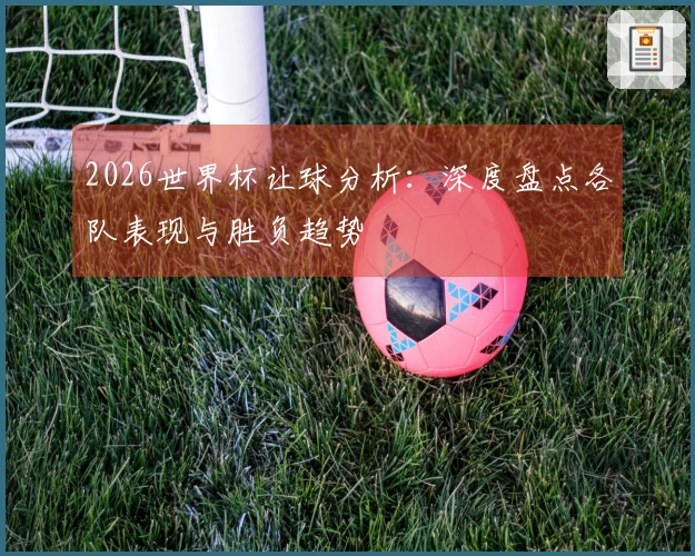 2026世界杯让球分析：深度盘点各队表现与胜负趋势
